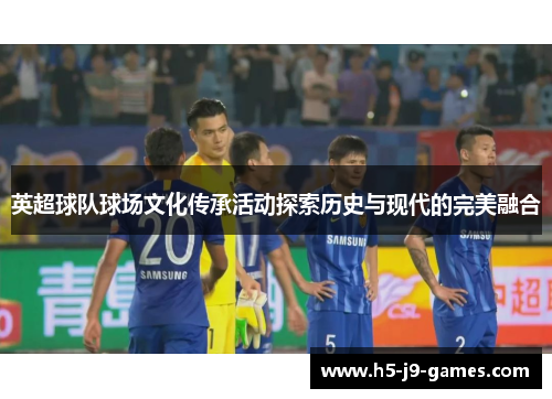 英超球队球场文化传承活动探索历史与现代的完美融合 英超球队球场文化传承活动探索历史与现代的完美融合