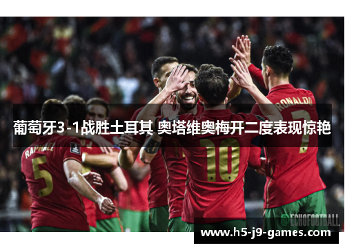 葡萄牙3-1战胜土耳其 奥塔维奥梅开二度表现惊艳 葡萄牙3-1战胜土耳其 奥塔维奥梅开二度表现惊艳