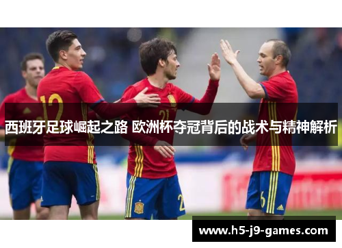 西班牙足球崛起之路 欧洲杯夺冠背后的战术与精神解析