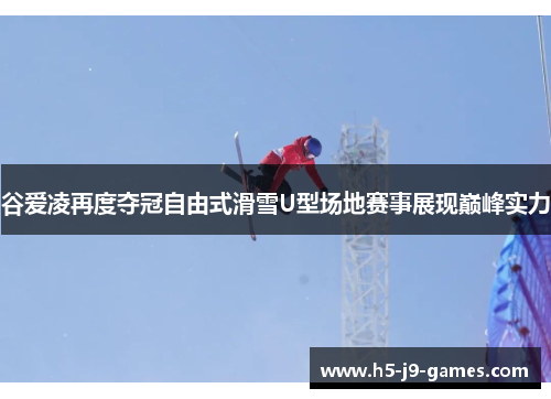谷爱凌再度夺冠自由式滑雪U型场地赛事展现巅峰实力
