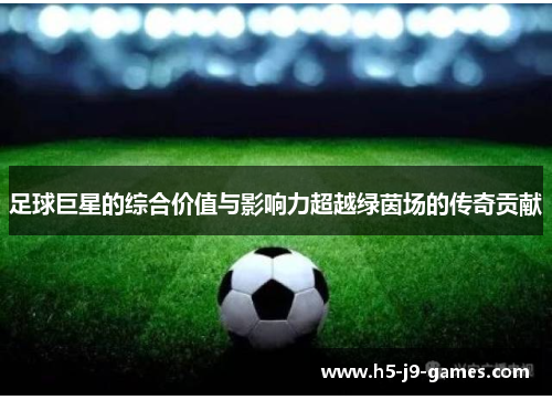 足球巨星的综合价值与影响力超越绿茵场的传奇贡献