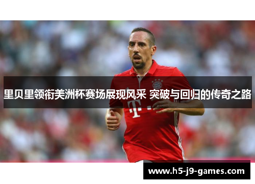 里贝里领衔美洲杯赛场展现风采 突破与回归的传奇之路 里贝里领衔美洲杯赛场展现风采 突破与回归的传奇之路