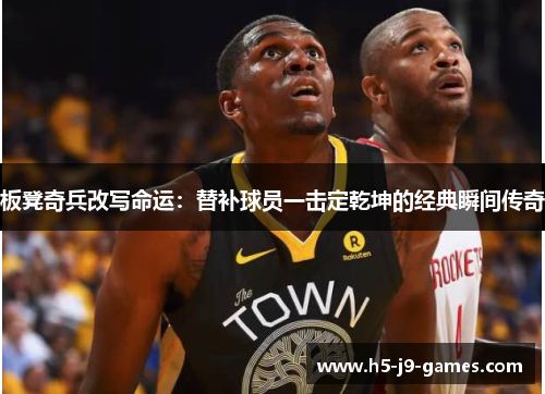 板凳奇兵改写命运:替补球员一击定乾坤的经典瞬间传奇 板凳奇兵改写命运:替补球员一击定乾坤的经典瞬间传奇