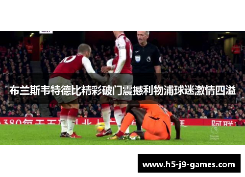 布兰斯韦特德比精彩破门震撼利物浦球迷激情四溢