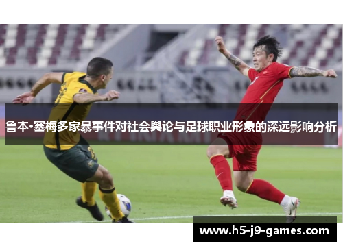 鲁本·塞梅多家暴事件对社会舆论与足球职业形象的深远影响分析 鲁本·塞梅多家暴事件对社会舆论与足球职业形象的深远影响分析