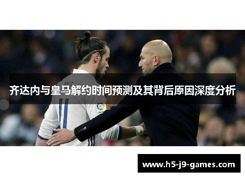 齐达内与皇马解约时间预测及其背后原因深度分析 齐达内与皇马解约时间预测及其背后原因深度分析